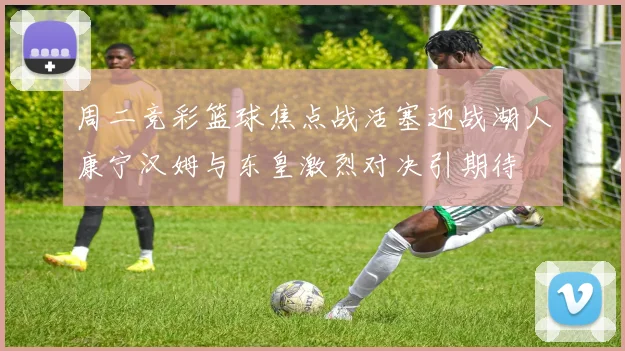 周二竞彩篮球焦点战活塞迎战湖人康宁汉姆与东皇激烈对决引期待