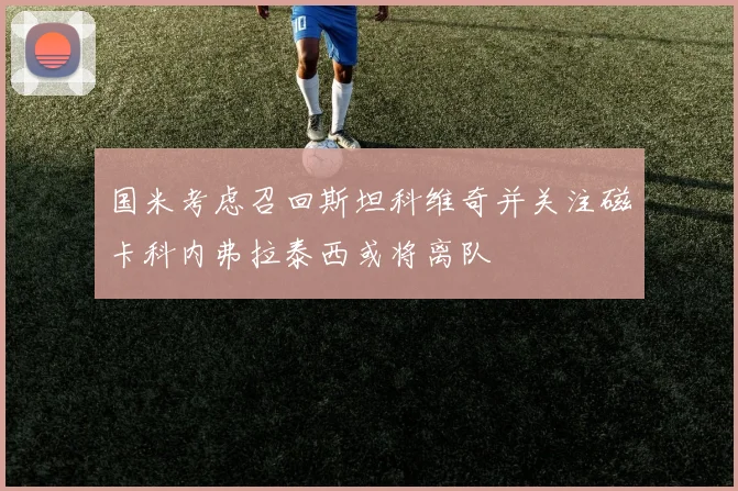 国米考虑召回斯坦科维奇并关注磁卡科内弗拉泰西或将离队