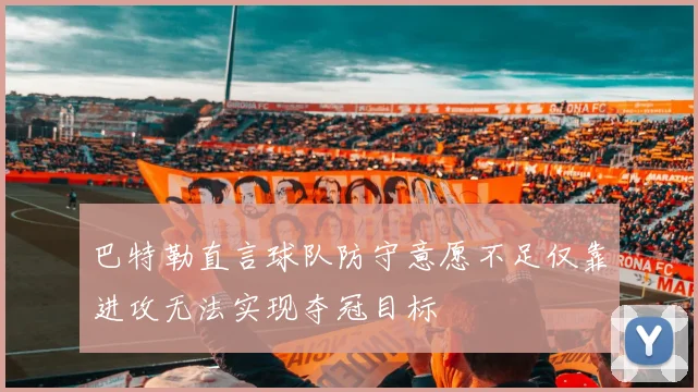 巴特勒直言球队防守意愿不足仅靠进攻无法实现夺冠目标