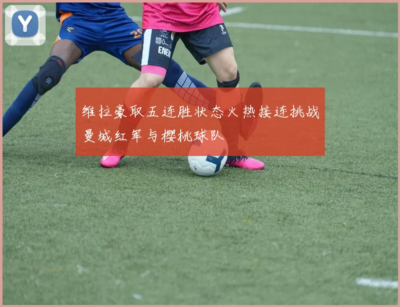 维拉豪取五连胜状态火热接连挑战曼城红军与樱桃球队
