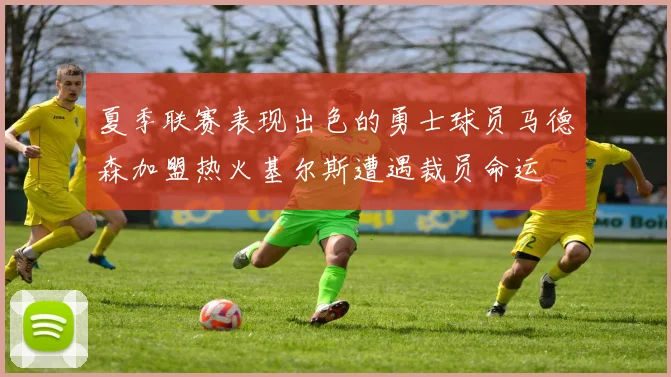 夏季联赛表现出色的勇士球员马德森加盟热火基尔斯遭遇裁员命运