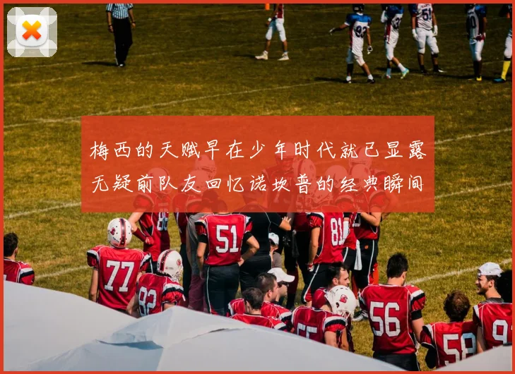 梅西的天赋早在少年时代就已显露无疑前队友回忆诺坎普的经典瞬间