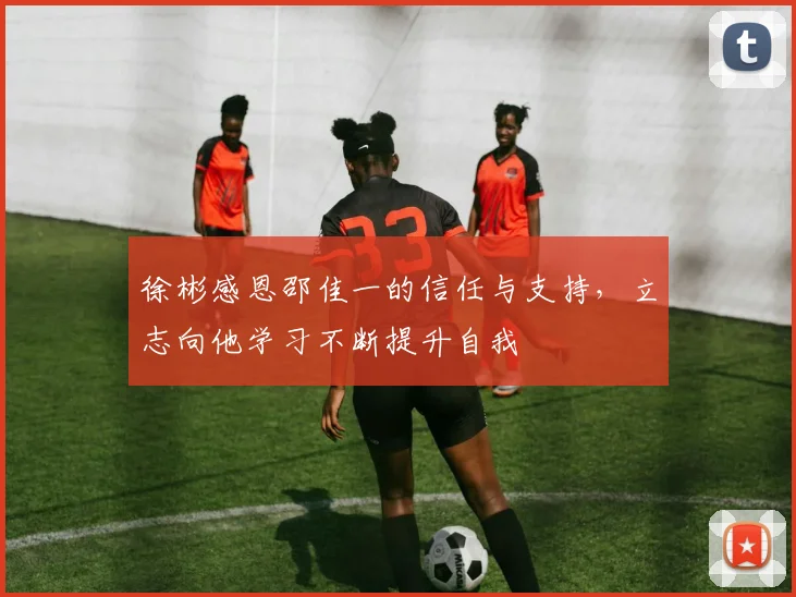 徐彬感恩邵佳一的信任与支持，立志向他学习不断提升自我