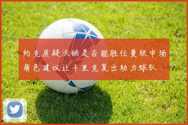约克质疑沃顿是否能胜任曼联中场角色建议让卡里克复出助力球队