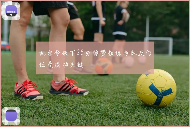 凯尔登砍下25分称赞教练与队友信任是成功关键