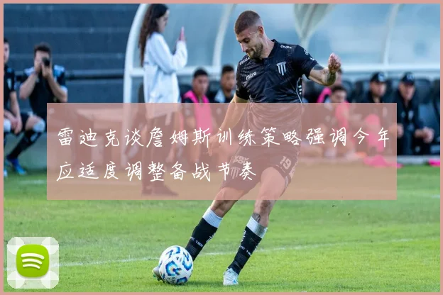 雷迪克谈詹姆斯训练策略强调今年应适度调整备战节奏