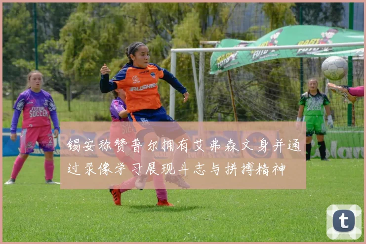 锡安称赞普尔拥有艾弗森文身并通过录像学习展现斗志与拼搏精神