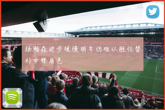 杨瀚森进步缓慢明年仍难以胜任替补中锋角色
