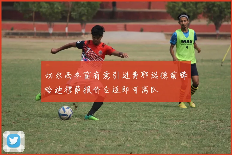 切尔西冬窗有意引进费耶诺德前锋哈迪穆萨报价合适即可离队