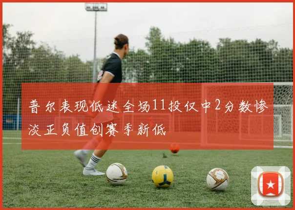 普尔表现低迷全场11投仅中2分数惨淡正负值创赛季新低