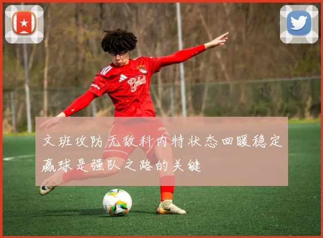 文班攻防无敌科内特状态回暖稳定赢球是强队之路的关键