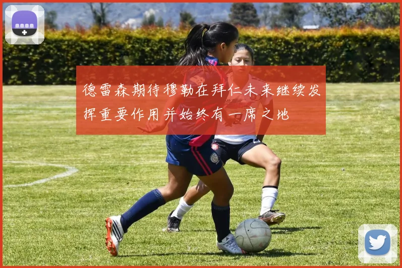 德雷森期待穆勒在拜仁未来继续发挥重要作用并始终有一席之地