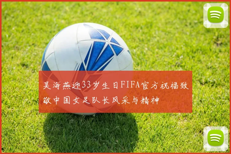 吴海燕迎33岁生日FIFA官方祝福致敬中国女足队长风采与精神