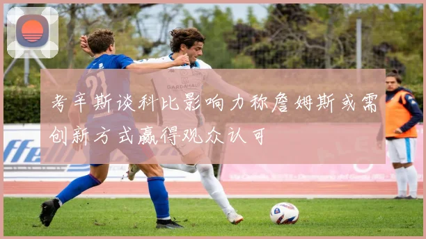 考辛斯谈科比影响力称詹姆斯或需创新方式赢得观众认可