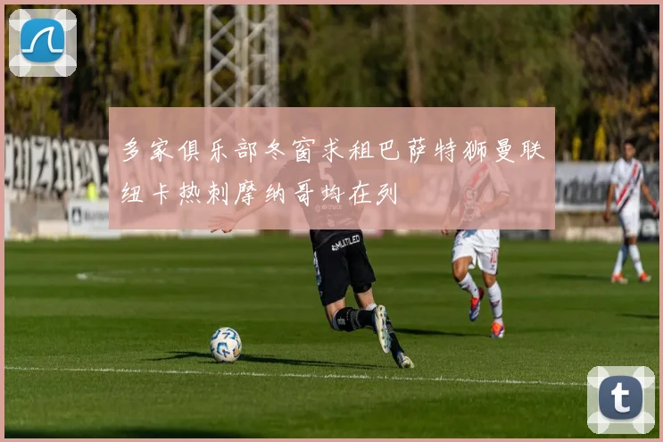 多家俱乐部冬窗求租巴萨特狮曼联纽卡热刺摩纳哥均在列