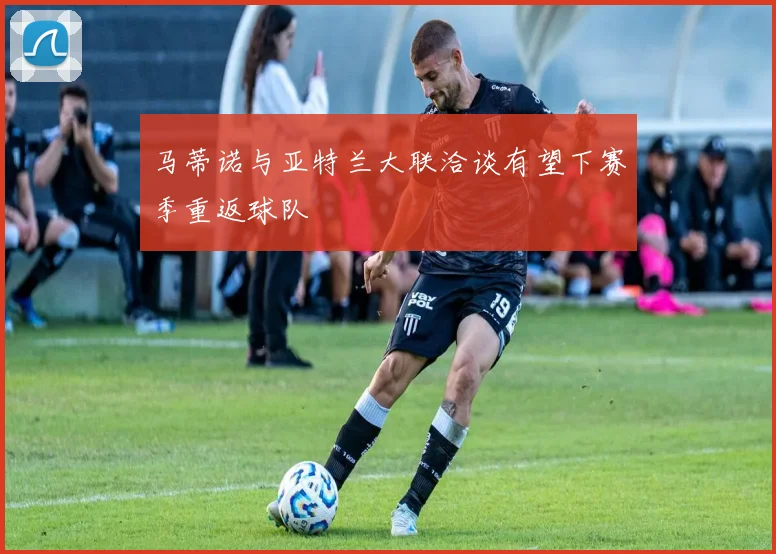 马蒂诺与亚特兰大联洽谈有望下赛季重返球队