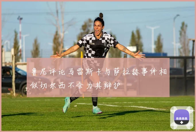 鲁尼评论马雷斯卡与萨拉赫事件相似切尔西不会为其辩护