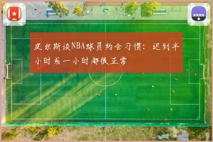 皮尔斯谈NBA球员约会习惯：迟到半小时或一小时都很正常