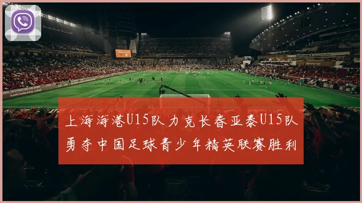 上海海港U15队力克长春亚泰U15队勇夺中国足球青少年精英联赛胜利