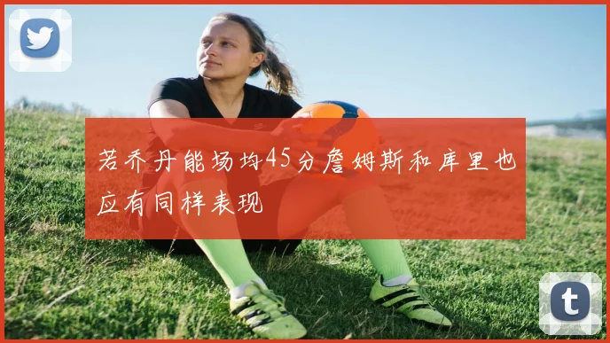 若乔丹能场均45分詹姆斯和库里也应有同样表现
