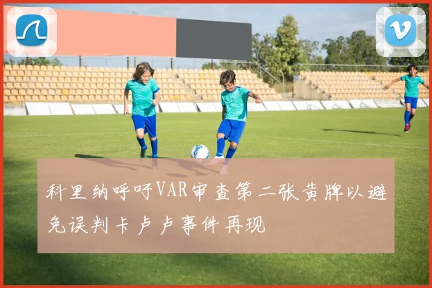 科里纳呼吁VAR审查第二张黄牌以避免误判卡卢卢事件再现