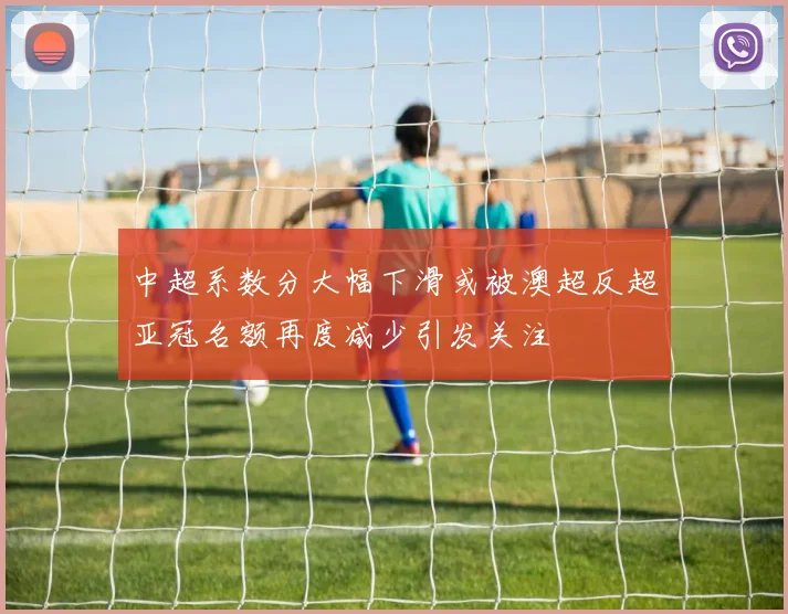 中超系数分大幅下滑或被澳超反超亚冠名额再度减少引发关注