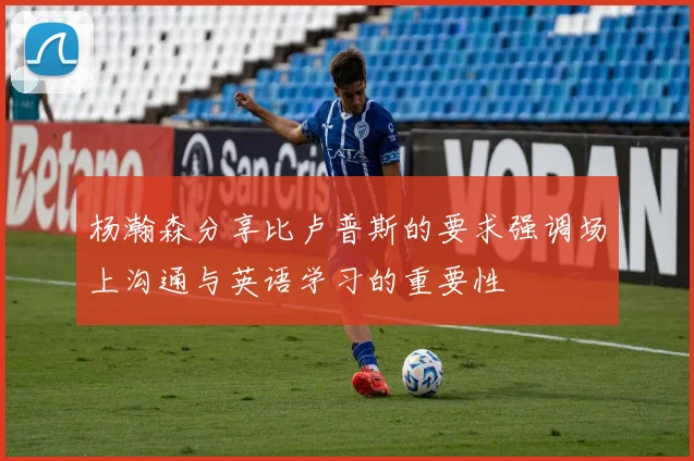 杨瀚森分享比卢普斯的要求强调场上沟通与英语学习的重要性