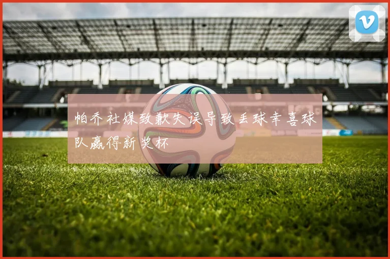 帕乔社媒致歉失误导致丢球幸喜球队赢得新奖杯