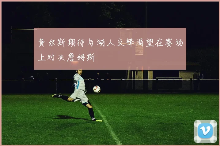 费尔斯期待与湖人交锋渴望在赛场上对决詹姆斯