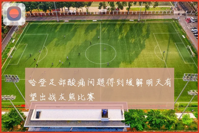 哈登足部酸痛问题得到缓解明天有望出战灰熊比赛